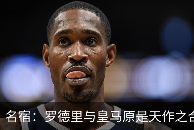 名宿：罗德里与皇马原是天作之合 希望维尼修斯别停在天赋兑现上